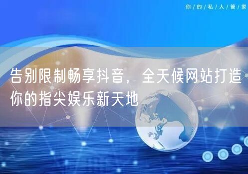告别限制畅享抖音，全天候网站打造你的指尖