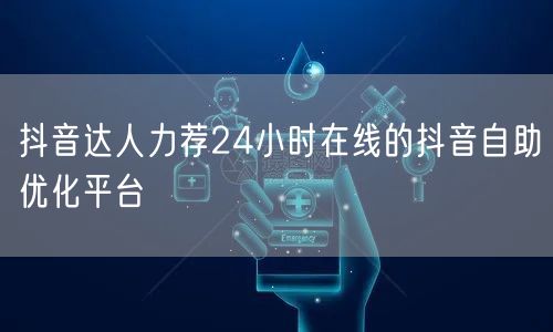 抖音达人力荐24小时在线的抖音自助优化平