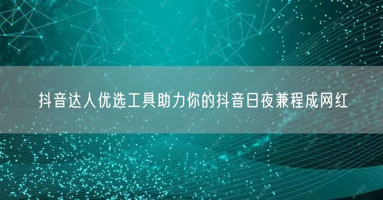 抖音达人优选工具助力你的抖音日夜兼程成网