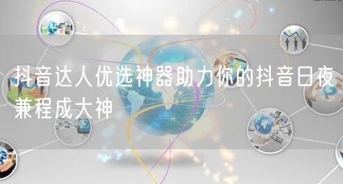 抖音达人优选神器助力你的抖音日夜兼程成大