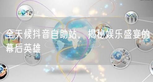 全天候抖音自助站,揭秘娱乐盛宴的幕后英雄