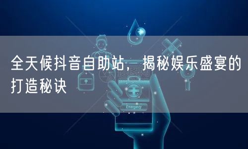 全天候抖音自助站，揭秘娱乐盛宴的打造秘诀