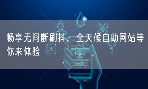 畅享无间断刷抖,全天候自助网站等你来体验
