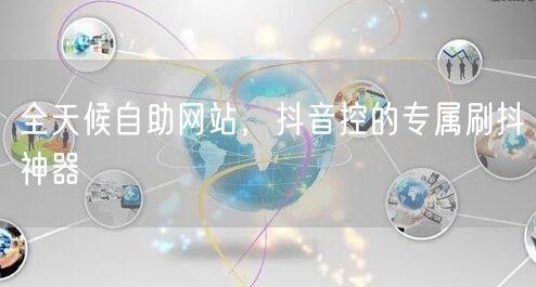 全天候自助网站,抖音控的专属刷抖神器
