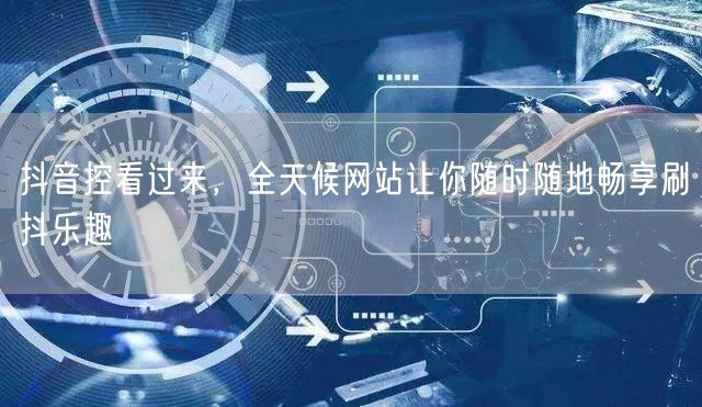 抖音控看过来，全天候网站让你随时随地畅享