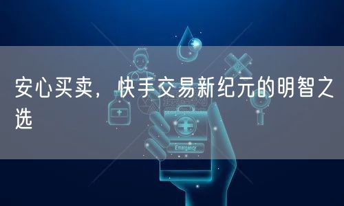 安心买卖，快手交易新纪元的明智之选