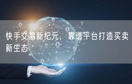 快手交易新纪元，靠谱平台打造买卖新生态