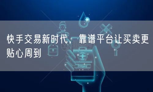 快手交易新时代，靠谱平台让买卖更贴心周到