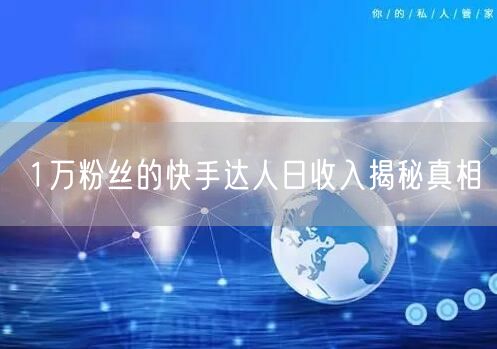 1万粉丝的快手达人日收入揭秘真相
