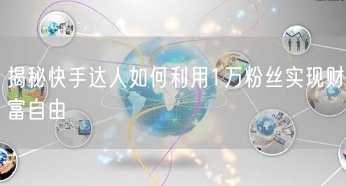 揭秘快手达人如何利用1万粉丝实现财富自由