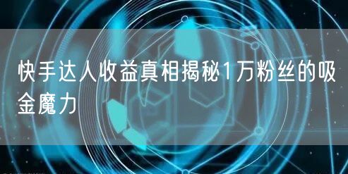 快手达人收益真相揭秘1万粉丝的吸金魔力