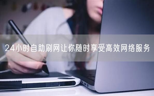 24小时自助刷网让你随时享受高效网络服务