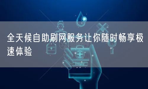 全天候自助刷网服务让你随时畅享极速体验