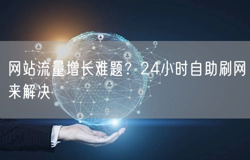 网站流量增长难题？24小时自助刷网来解决