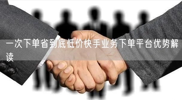 一次下单省到底低价快手业务下单平台优势解
