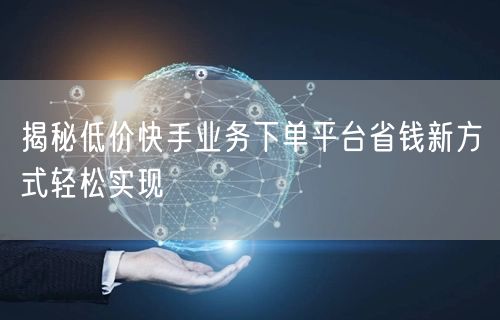 揭秘低价快手业务下单平台省钱新方式轻松实