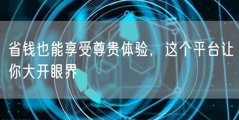 省钱也能享受尊贵体验，这个平台让你大开眼