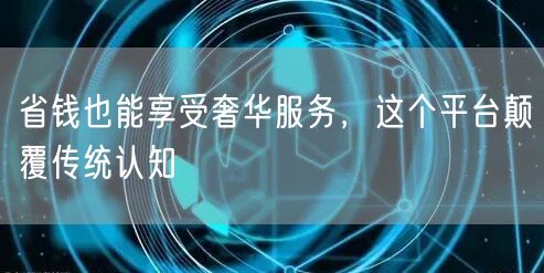 省钱也能享受奢华服务，这个平台颠覆传统认