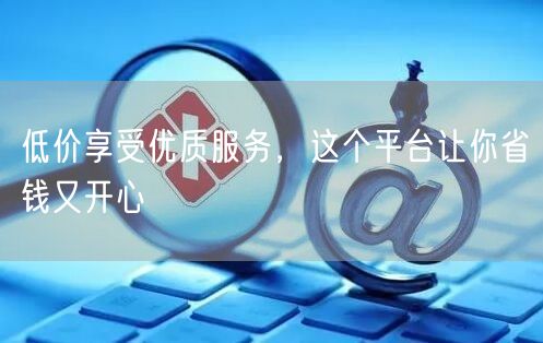 低价享受优质服务，这个平台让你省钱又开心