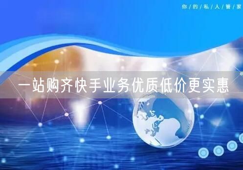 一站购齐快手业务优质低价更实惠