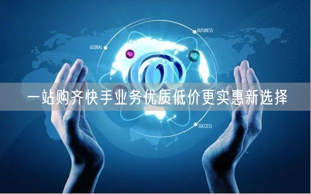 一站购齐快手业务优质低价更实惠新选择