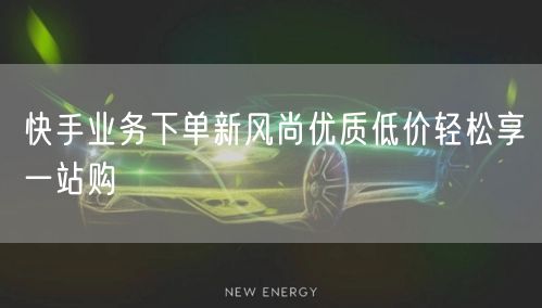 快手业务下单新风尚优质低价轻松享一站购