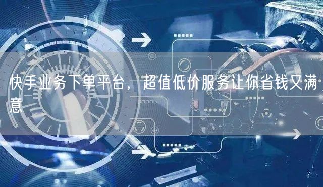 快手业务下单平台，超值低价服务让你省钱又