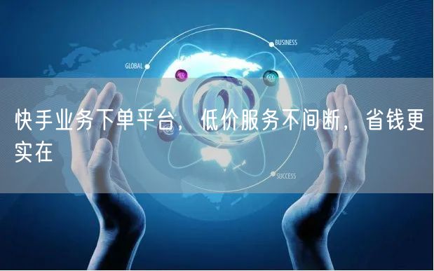 快手业务下单平台，低价服务不间断，省钱更