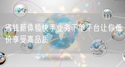 省钱新体验快手业务下单平台让你低价享受高