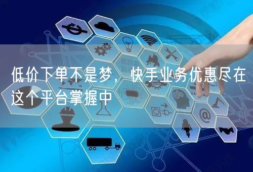 低价下单不是梦，快手业务优惠尽在这个平台