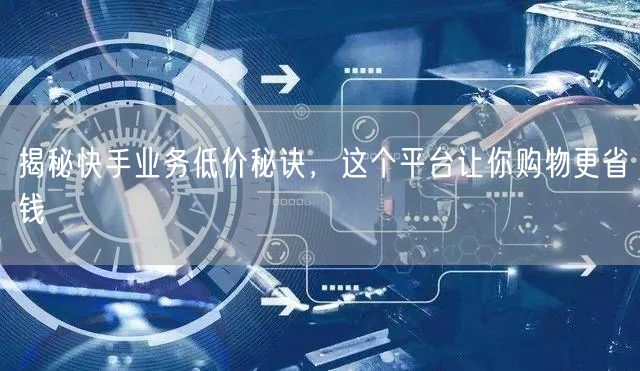 揭秘快手业务低价秘诀，这个平台让你购物更