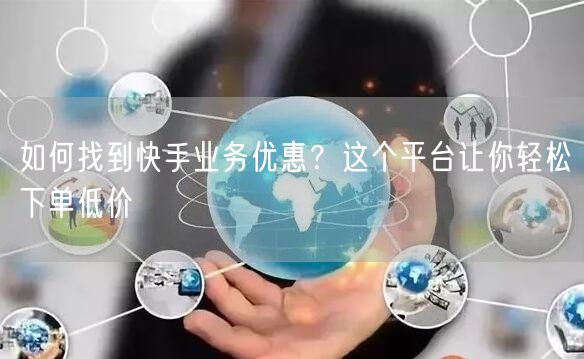 如何找到快手业务优惠？这个平台让你轻松下