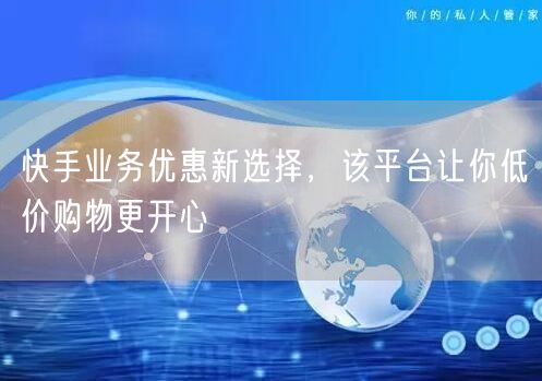 快手业务优惠新选择，该平台让你低价购物更