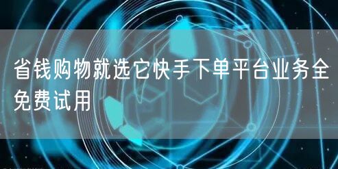 省钱购物就选它快手下单平台业务全免费试用