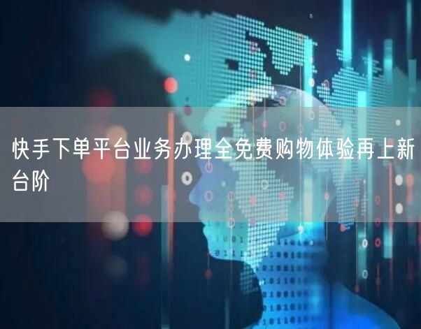 快手下单平台业务办理全免费购物体验再上新