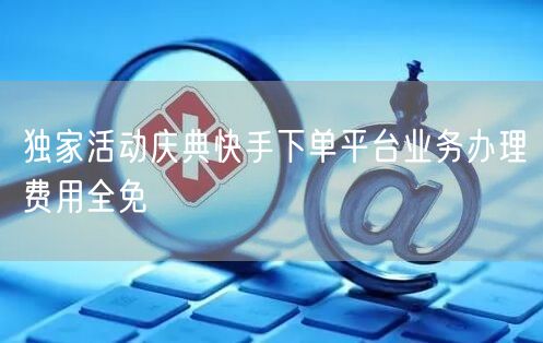 独家活动庆典快手下单平台业务办理费用全免