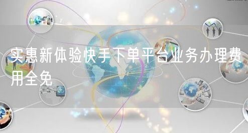 实惠新体验快手下单平台业务办理费用全免