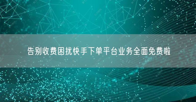 告别收费困扰快手下单平台业务全面免费啦