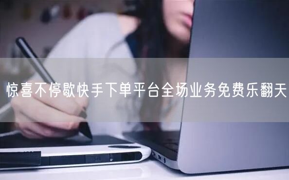 惊喜不停歇快手下单平台全场业务免费乐翻天