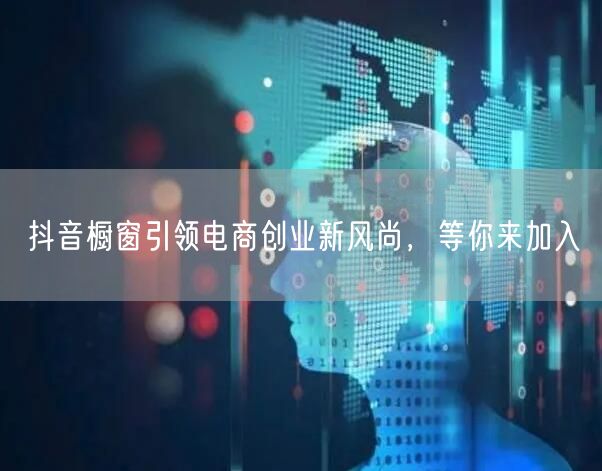 抖音橱窗引领电商创业新风尚，等你来加入