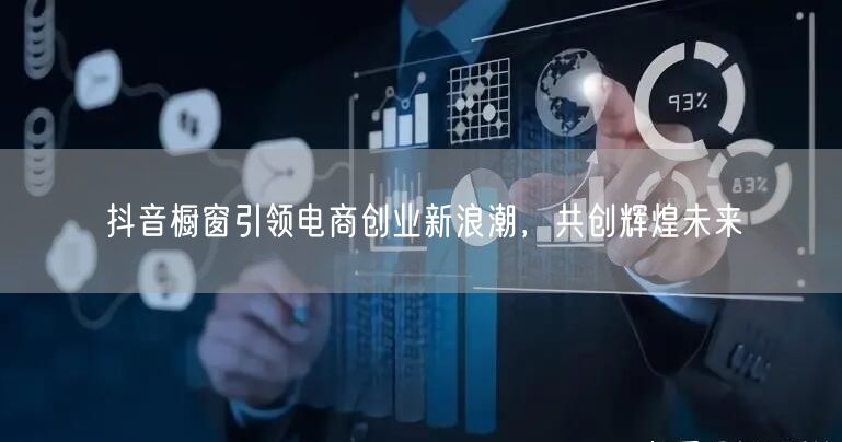 抖音橱窗引领电商创业新浪潮，共创辉煌未来