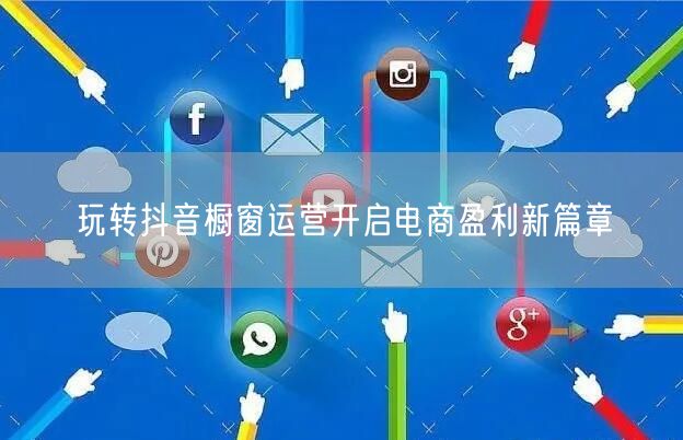 玩转抖音橱窗运营开启电商盈利新篇章