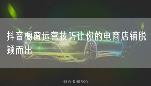 抖音橱窗运营技巧让你的电商店铺脱颖而出