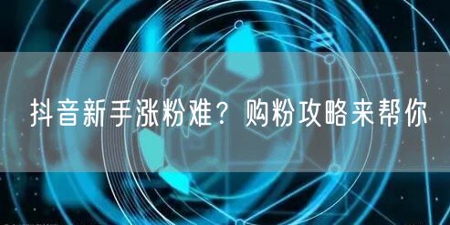 抖音新手涨粉难?购粉攻略来帮你