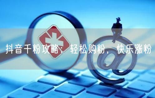 抖音千粉攻略:轻松购粉,快乐涨粉
