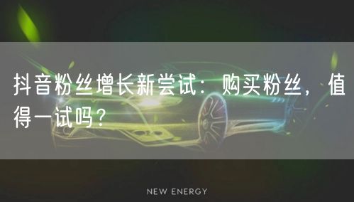 抖音粉丝增长新尝试:购买粉丝,值得一试吗