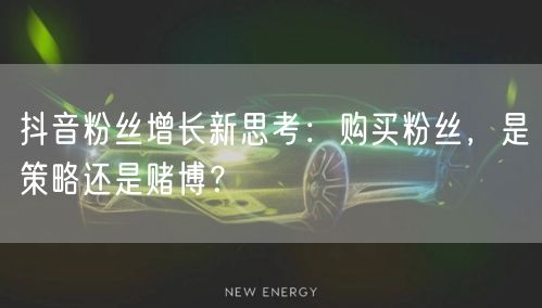抖音粉丝增长新思考:购买粉丝,是策略还是