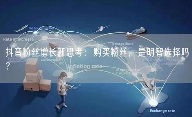 抖音粉丝增长新思考:购买粉丝,是明智选择