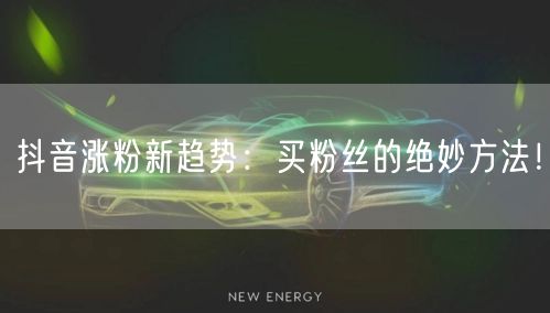 抖音涨粉新趋势:买粉丝的绝妙方法!