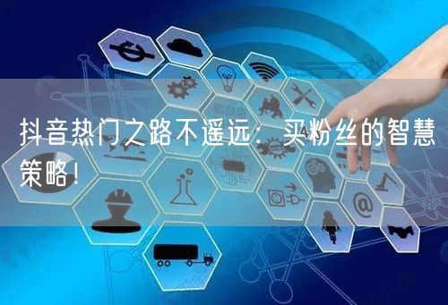 抖音热门之路不遥远：买粉丝的智慧策略！